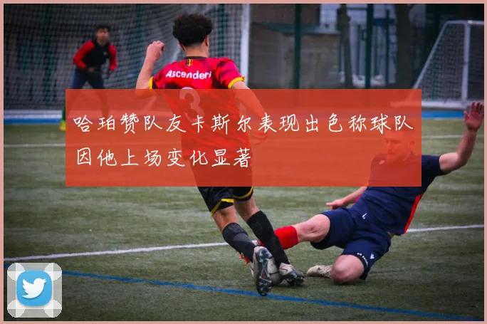 哈珀赞队友卡斯尔表现出色称球队因他上场变化显著