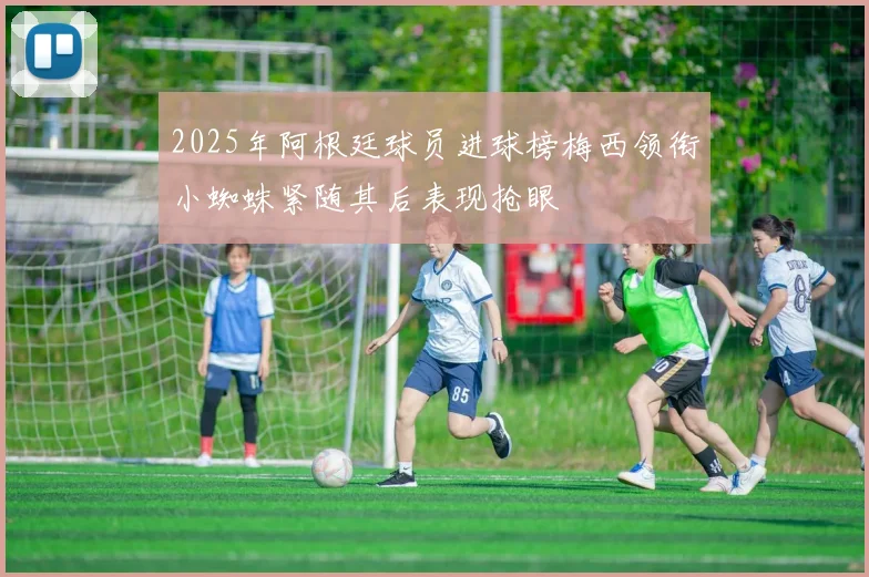 2025年阿根廷球员进球榜梅西领衔小蜘蛛紧随其后表现抢眼