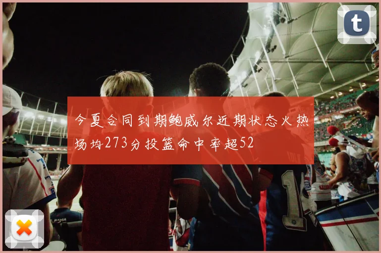 今夏合同到期鲍威尔近期状态火热场均273分投篮命中率超52