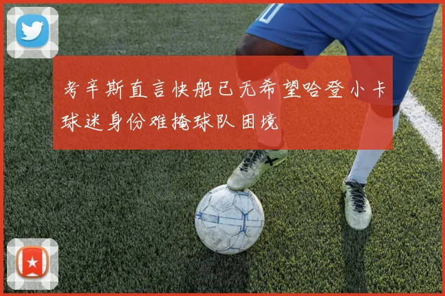 考辛斯直言快船已无希望哈登小卡球迷身份难掩球队困境