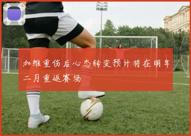 加维重伤后心态转变预计将在明年二月重返赛场