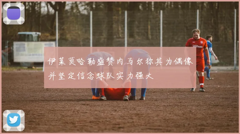 伊莱莫哈勒盛赞内马尔称其为偶像并坚定信念球队实力强大