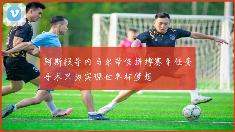 阿斯报导内马尔带伤拼搏赛季任务手术只为实现世界杯梦想