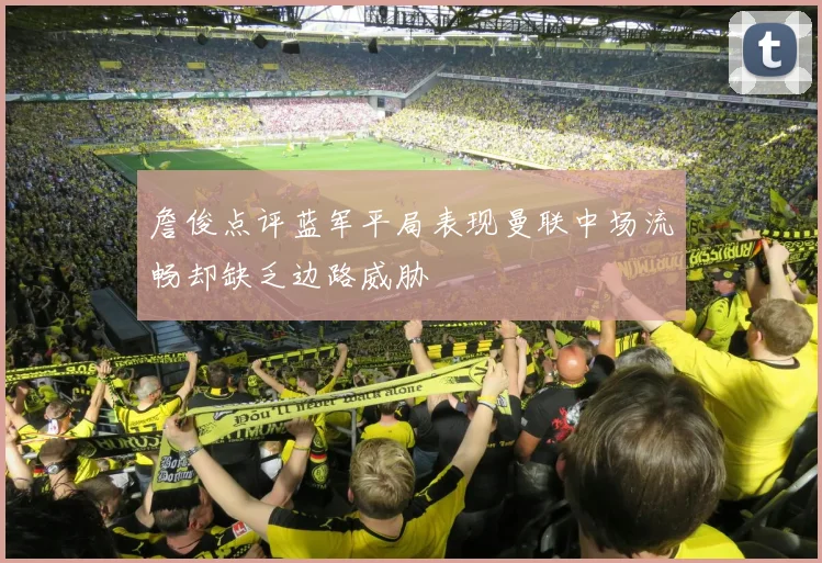 詹俊点评蓝军平局表现曼联中场流畅却缺乏边路威胁