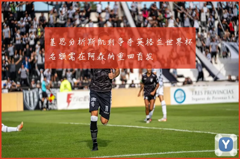 基恩分析斯凯利争夺英格兰世界杯名额需在阿森纳重回首发
