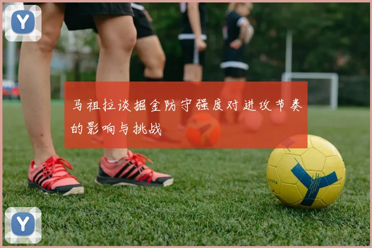 马祖拉谈掘金防守强度对进攻节奏的影响与挑战