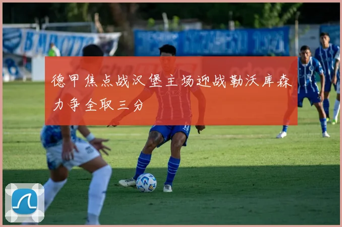 德甲焦点战汉堡主场迎战勒沃库森力争全取三分