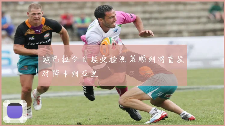 迪巴拉今日接受检测若顺利将首发对阵卡利亚里