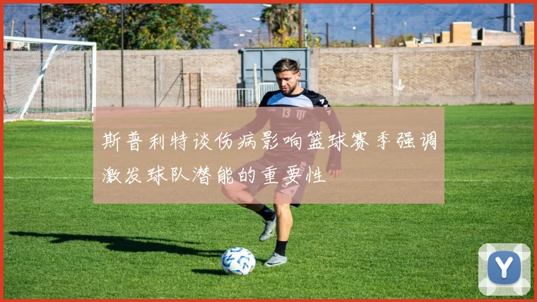斯普利特谈伤病影响篮球赛季强调激发球队潜能的重要性
