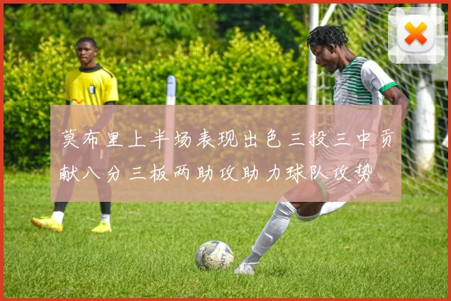 莫布里上半场表现出色三投三中贡献八分三板两助攻助力球队攻势