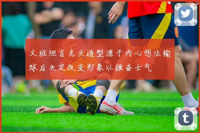 文班坦言光头造型源于内心想法输球后决定改变形象以振奋士气