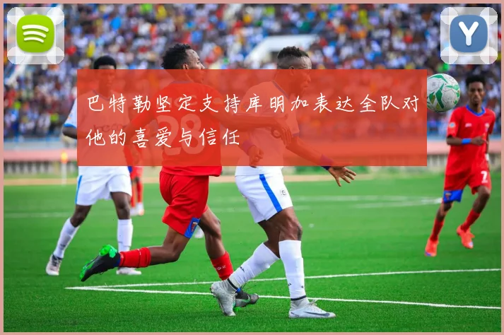 巴特勒坚定支持库明加表达全队对他的喜爱与信任