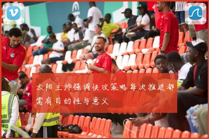 太阳主帅强调快攻策略每次推进都需有目的性与意义