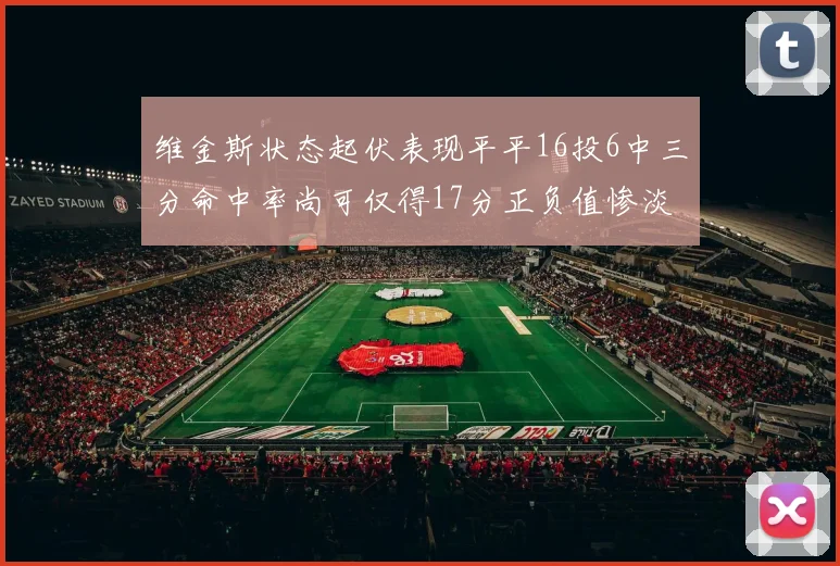 维金斯状态起伏表现平平16投6中三分命中率尚可仅得17分正负值惨淡12