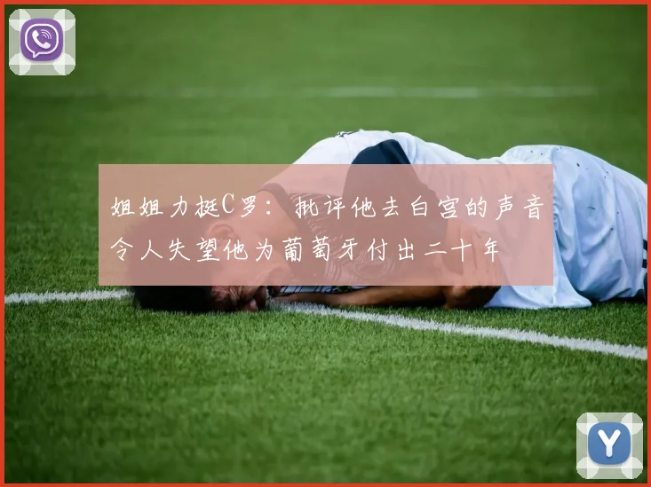 姐姐力挺C罗：批评他去白宫的声音令人失望他为葡萄牙付出二十年