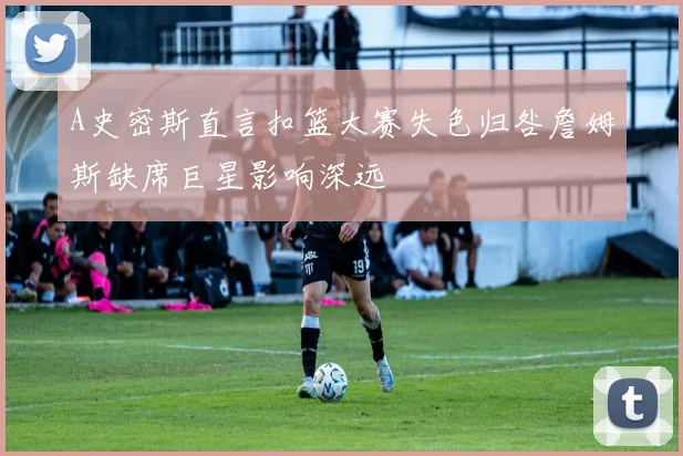 A史密斯直言扣篮大赛失色归咎詹姆斯缺席巨星影响深远