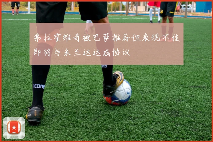 弗拉霍维奇被巴萨推荐但表现不佳即将与米兰达达成协议
