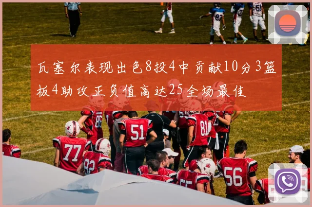 瓦塞尔表现出色8投4中贡献10分3篮板4助攻正负值高达25全场最佳