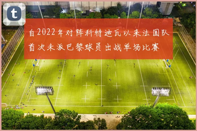自2022年对阵科特迪瓦以来法国队首次未派巴黎球员出战单场比赛