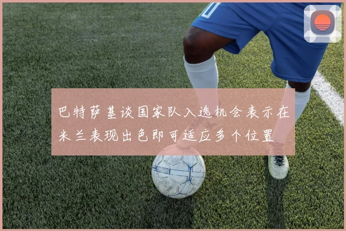 巴特萨基谈国家队入选机会表示在米兰表现出色即可适应多个位置
