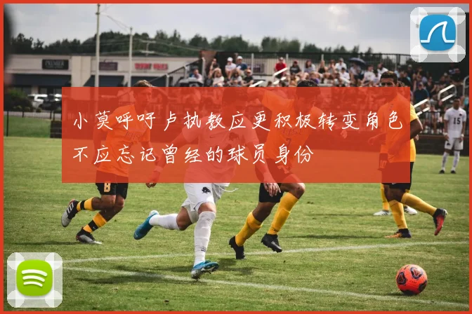 小莫呼吁卢执教应更积极转变角色不应忘记曾经的球员身份