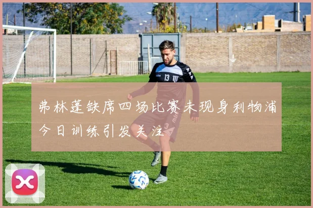 弗林蓬缺席四场比赛未现身利物浦今日训练引发关注