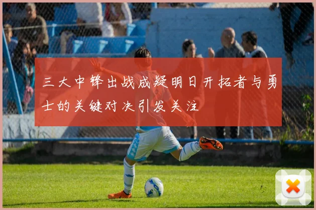 三大中锋出战成疑明日开拓者与勇士的关键对决引发关注