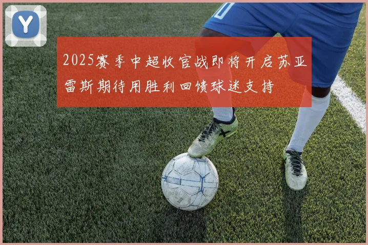 2025赛季中超收官战即将开启苏亚雷斯期待用胜利回馈球迷支持