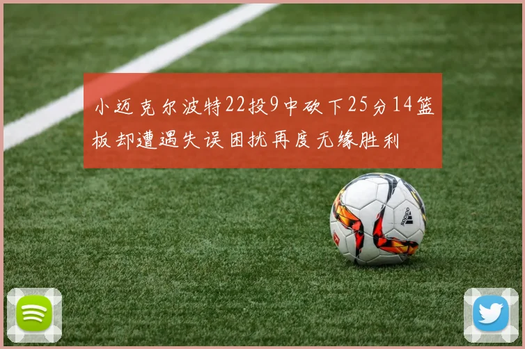 小迈克尔波特22投9中砍下25分14篮板却遭遇失误困扰再度无缘胜利