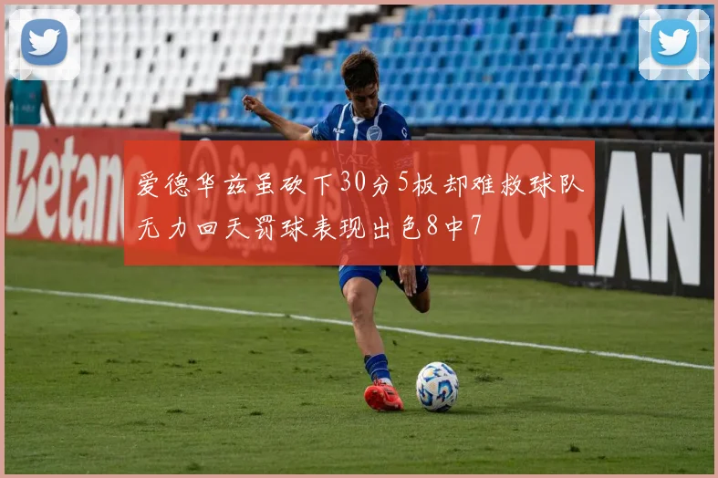 爱德华兹虽砍下30分5板却难救球队无力回天罚球表现出色8中7