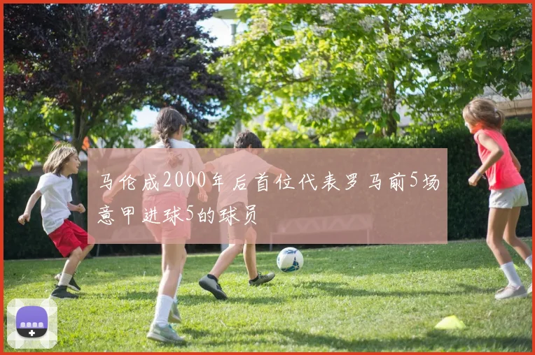马伦成2000年后首位代表罗马前5场意甲进球5的球员