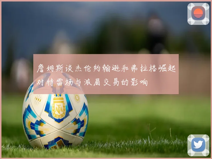 詹姆斯谈杰伦约翰逊和弗拉格崛起对特雷杨与浓眉交易的影响